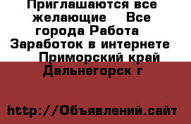 Приглашаются все желающие! - Все города Работа » Заработок в интернете   . Приморский край,Дальнегорск г.